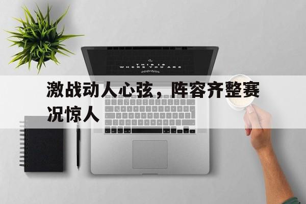 激战动人心弦，阵容齐整赛况惊人