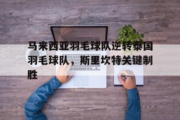 马来西亚羽毛球队逆转泰国羽毛球队,斯里坎特关键制胜的简单介绍 马来西亚羽毛球队逆转泰国羽毛球队,斯里坎特关键制胜的简单介绍