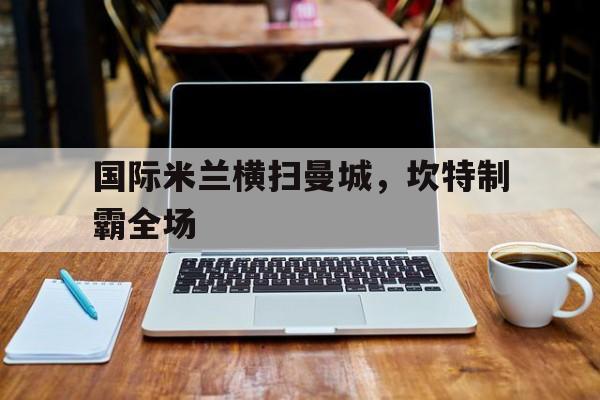 关于国际米兰横扫曼城，坎特制霸全场的信息
